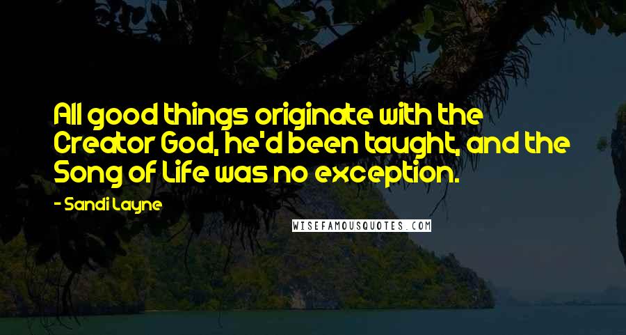 Sandi Layne Quotes: All good things originate with the Creator God, he'd been taught, and the Song of Life was no exception.