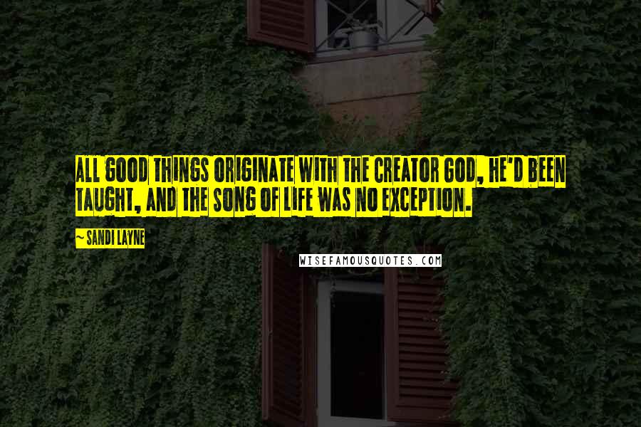 Sandi Layne Quotes: All good things originate with the Creator God, he'd been taught, and the Song of Life was no exception.