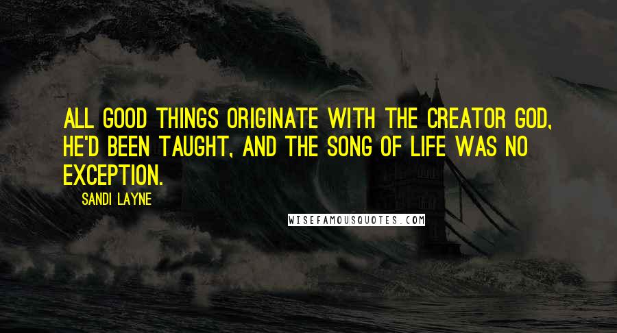 Sandi Layne Quotes: All good things originate with the Creator God, he'd been taught, and the Song of Life was no exception.