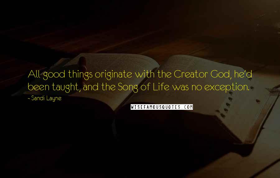 Sandi Layne Quotes: All good things originate with the Creator God, he'd been taught, and the Song of Life was no exception.