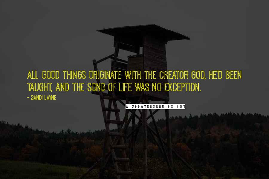 Sandi Layne Quotes: All good things originate with the Creator God, he'd been taught, and the Song of Life was no exception.