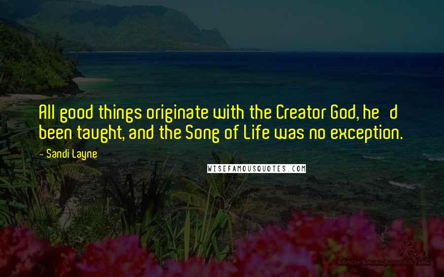 Sandi Layne Quotes: All good things originate with the Creator God, he'd been taught, and the Song of Life was no exception.