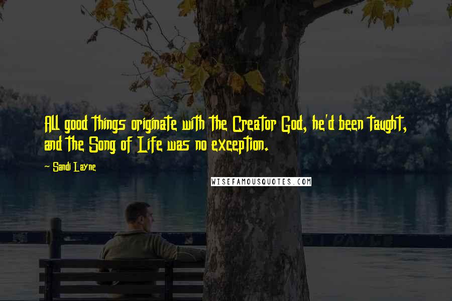 Sandi Layne Quotes: All good things originate with the Creator God, he'd been taught, and the Song of Life was no exception.