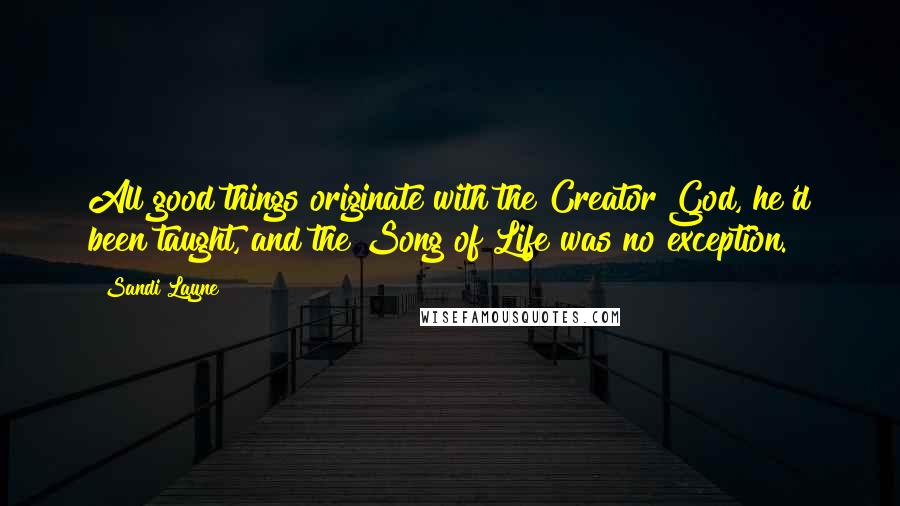 Sandi Layne Quotes: All good things originate with the Creator God, he'd been taught, and the Song of Life was no exception.