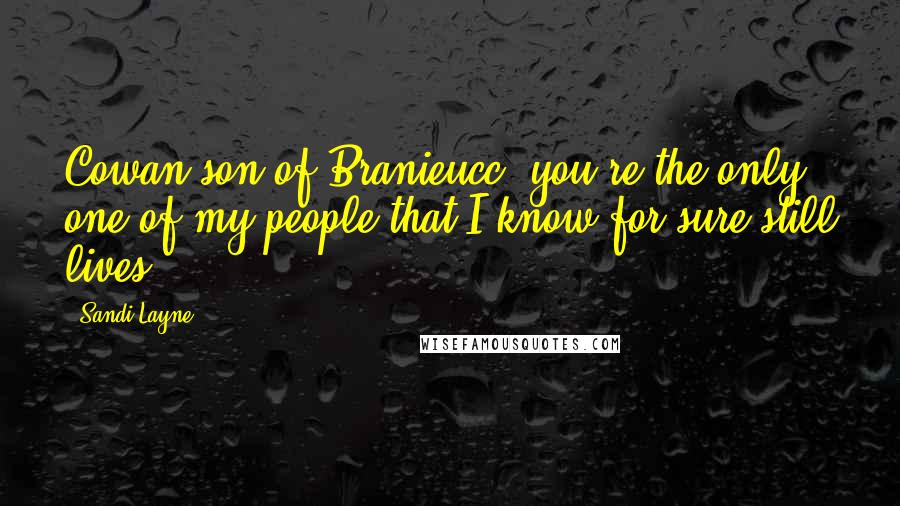 Sandi Layne Quotes: Cowan son of Branieucc, you're the only one of my people that I know for sure still lives.