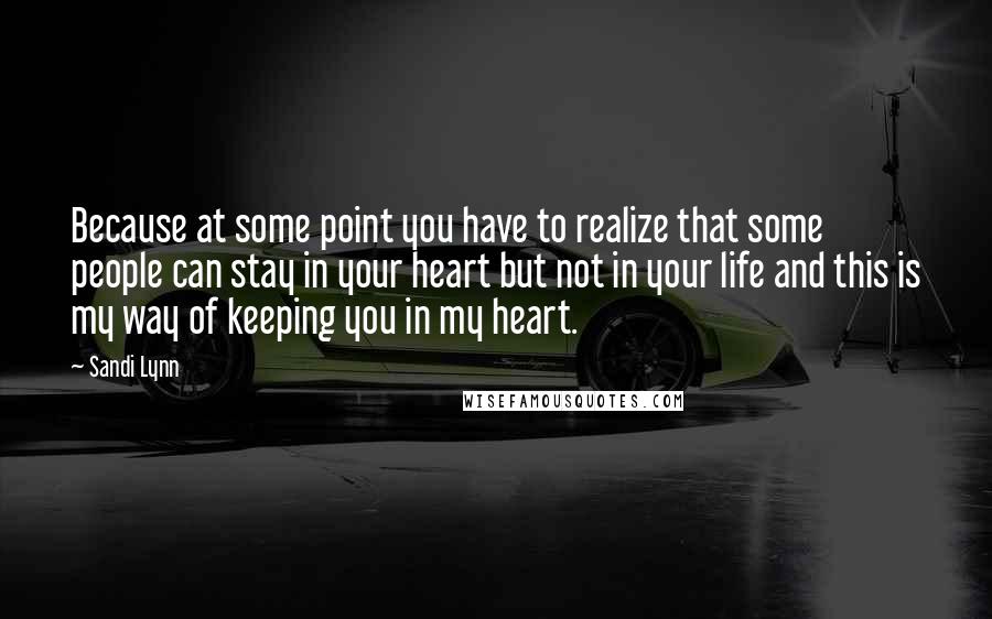 Sandi Lynn Quotes: Because at some point you have to realize that some people can stay in your heart but not in your life and this is my way of keeping you in my heart.