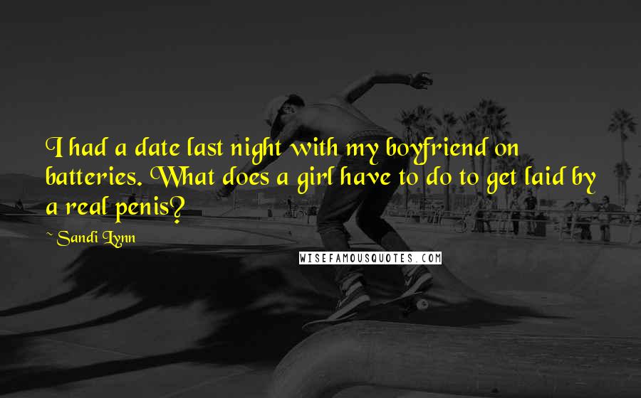 Sandi Lynn Quotes: I had a date last night with my boyfriend on batteries. What does a girl have to do to get laid by a real penis?