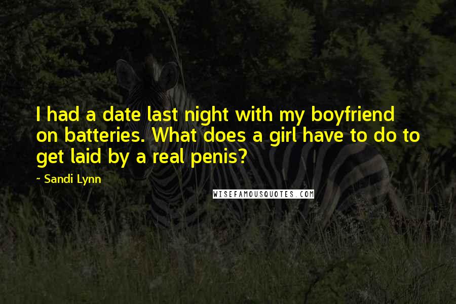 Sandi Lynn Quotes: I had a date last night with my boyfriend on batteries. What does a girl have to do to get laid by a real penis?