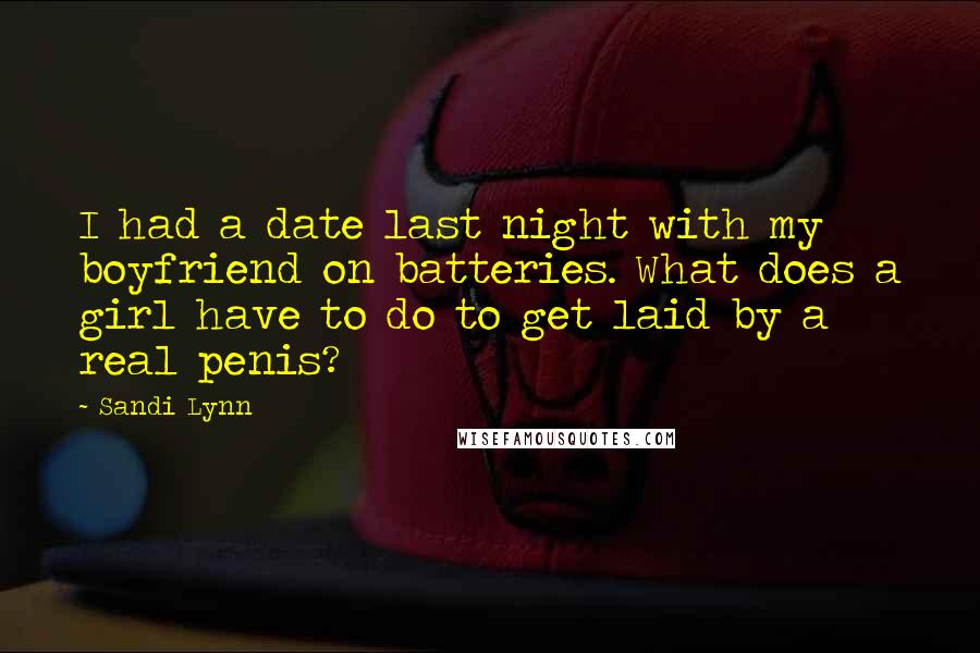 Sandi Lynn Quotes: I had a date last night with my boyfriend on batteries. What does a girl have to do to get laid by a real penis?