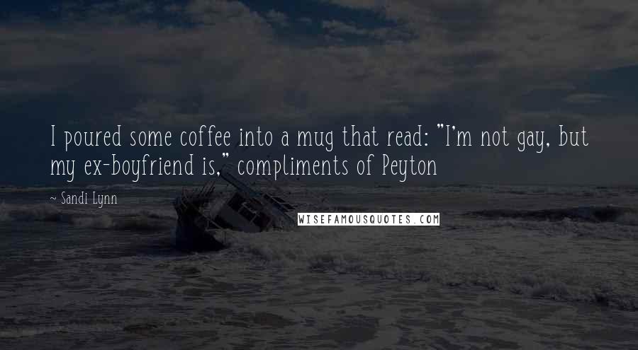 Sandi Lynn Quotes: I poured some coffee into a mug that read: "I'm not gay, but my ex-boyfriend is," compliments of Peyton