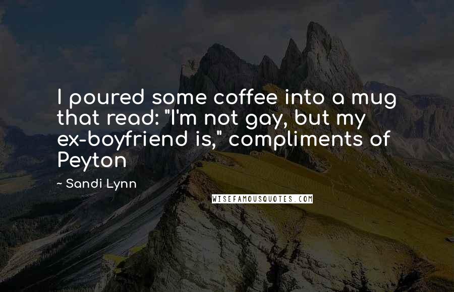 Sandi Lynn Quotes: I poured some coffee into a mug that read: "I'm not gay, but my ex-boyfriend is," compliments of Peyton
