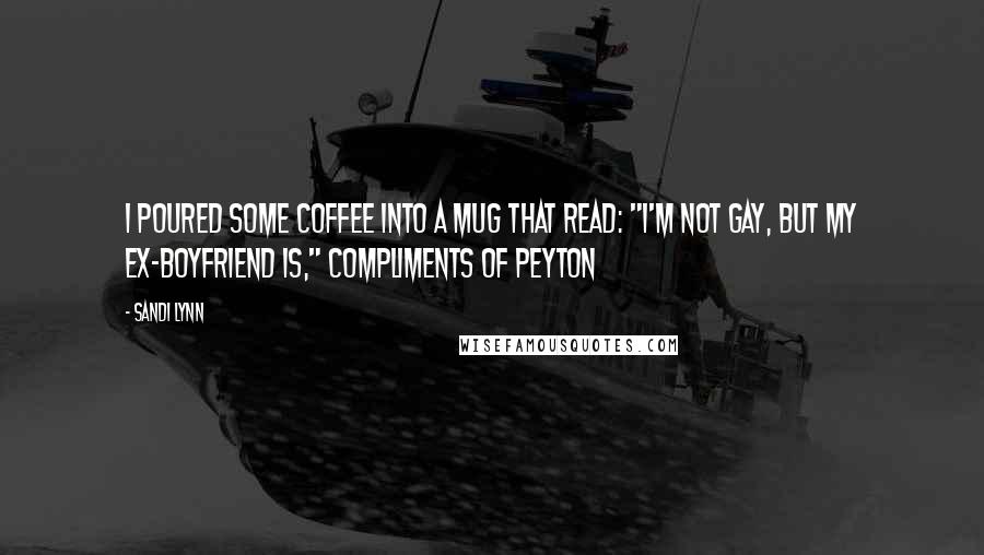 Sandi Lynn Quotes: I poured some coffee into a mug that read: "I'm not gay, but my ex-boyfriend is," compliments of Peyton