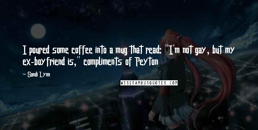 Sandi Lynn Quotes: I poured some coffee into a mug that read: "I'm not gay, but my ex-boyfriend is," compliments of Peyton