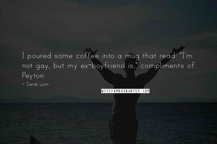 Sandi Lynn Quotes: I poured some coffee into a mug that read: "I'm not gay, but my ex-boyfriend is," compliments of Peyton