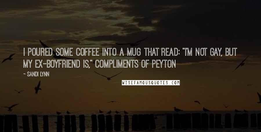 Sandi Lynn Quotes: I poured some coffee into a mug that read: "I'm not gay, but my ex-boyfriend is," compliments of Peyton