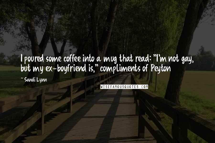 Sandi Lynn Quotes: I poured some coffee into a mug that read: "I'm not gay, but my ex-boyfriend is," compliments of Peyton