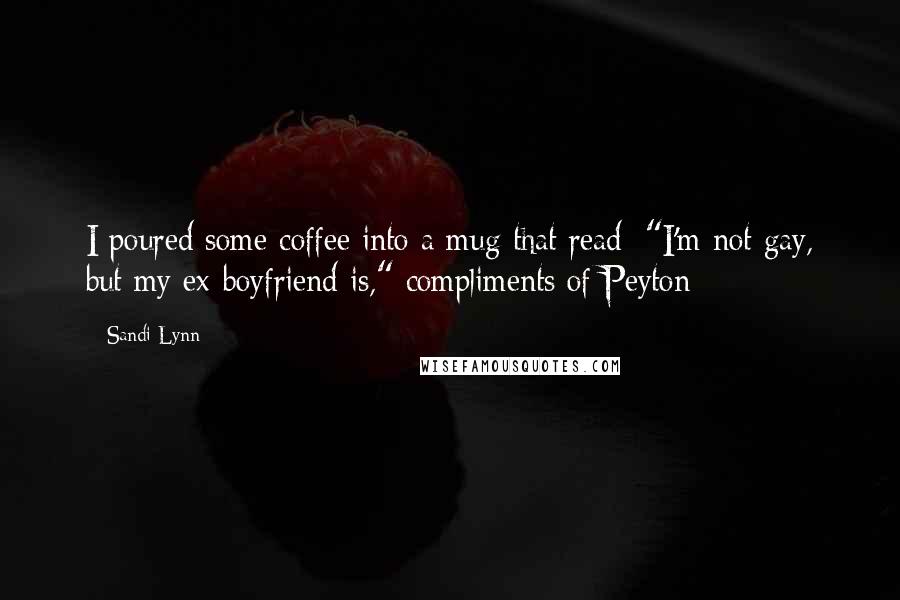 Sandi Lynn Quotes: I poured some coffee into a mug that read: "I'm not gay, but my ex-boyfriend is," compliments of Peyton