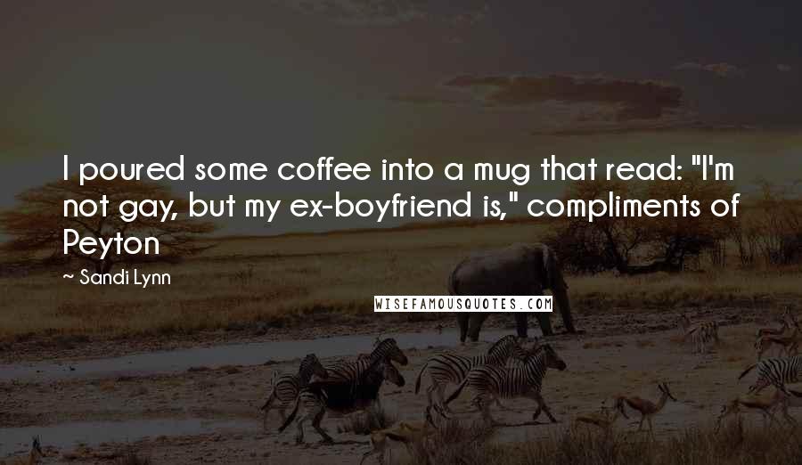 Sandi Lynn Quotes: I poured some coffee into a mug that read: "I'm not gay, but my ex-boyfriend is," compliments of Peyton