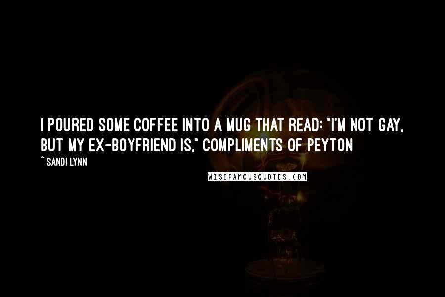 Sandi Lynn Quotes: I poured some coffee into a mug that read: "I'm not gay, but my ex-boyfriend is," compliments of Peyton