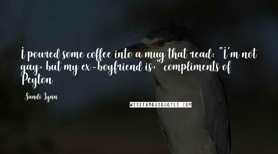 Sandi Lynn Quotes: I poured some coffee into a mug that read: "I'm not gay, but my ex-boyfriend is," compliments of Peyton