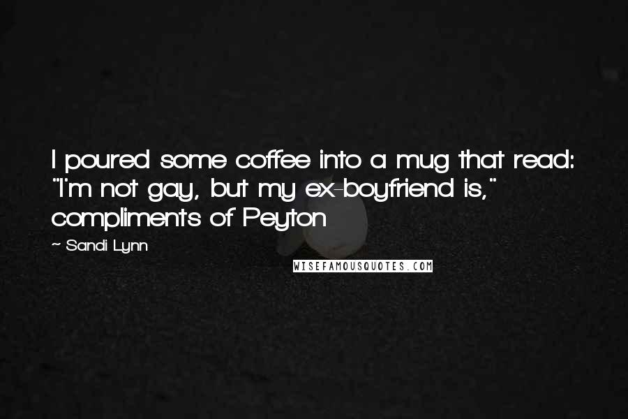 Sandi Lynn Quotes: I poured some coffee into a mug that read: "I'm not gay, but my ex-boyfriend is," compliments of Peyton