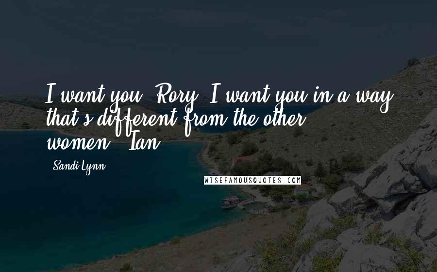 Sandi Lynn Quotes: I want you, Rory. I want you in a way that's different from the other women."-Ian