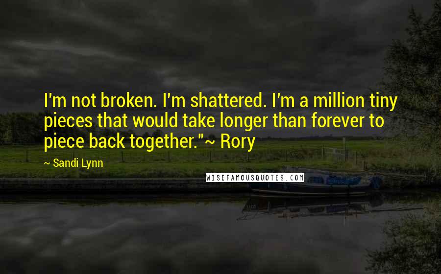 Sandi Lynn Quotes: I'm not broken. I'm shattered. I'm a million tiny pieces that would take longer than forever to piece back together."~ Rory