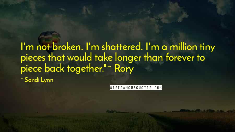 Sandi Lynn Quotes: I'm not broken. I'm shattered. I'm a million tiny pieces that would take longer than forever to piece back together."~ Rory