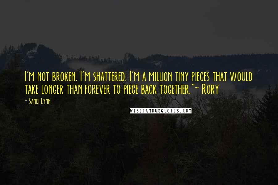 Sandi Lynn Quotes: I'm not broken. I'm shattered. I'm a million tiny pieces that would take longer than forever to piece back together."~ Rory