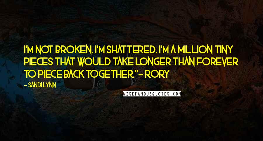 Sandi Lynn Quotes: I'm not broken. I'm shattered. I'm a million tiny pieces that would take longer than forever to piece back together."~ Rory