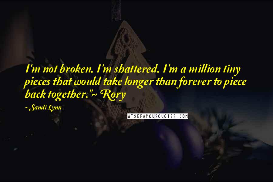 Sandi Lynn Quotes: I'm not broken. I'm shattered. I'm a million tiny pieces that would take longer than forever to piece back together."~ Rory