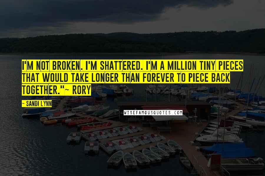 Sandi Lynn Quotes: I'm not broken. I'm shattered. I'm a million tiny pieces that would take longer than forever to piece back together."~ Rory