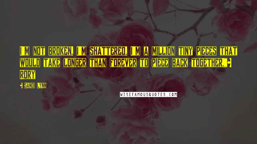 Sandi Lynn Quotes: I'm not broken. I'm shattered. I'm a million tiny pieces that would take longer than forever to piece back together."~ Rory