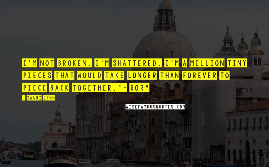 Sandi Lynn Quotes: I'm not broken. I'm shattered. I'm a million tiny pieces that would take longer than forever to piece back together."~ Rory