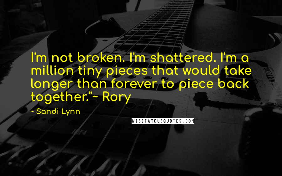 Sandi Lynn Quotes: I'm not broken. I'm shattered. I'm a million tiny pieces that would take longer than forever to piece back together."~ Rory