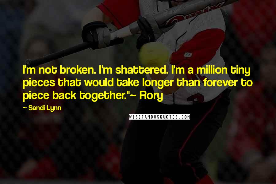 Sandi Lynn Quotes: I'm not broken. I'm shattered. I'm a million tiny pieces that would take longer than forever to piece back together."~ Rory