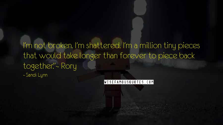 Sandi Lynn Quotes: I'm not broken. I'm shattered. I'm a million tiny pieces that would take longer than forever to piece back together."~ Rory