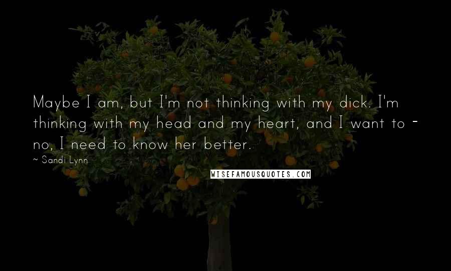 Sandi Lynn Quotes: Maybe I am, but I'm not thinking with my dick. I'm thinking with my head and my heart, and I want to - no, I need to know her better.