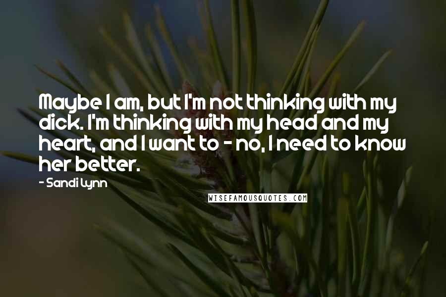 Sandi Lynn Quotes: Maybe I am, but I'm not thinking with my dick. I'm thinking with my head and my heart, and I want to - no, I need to know her better.