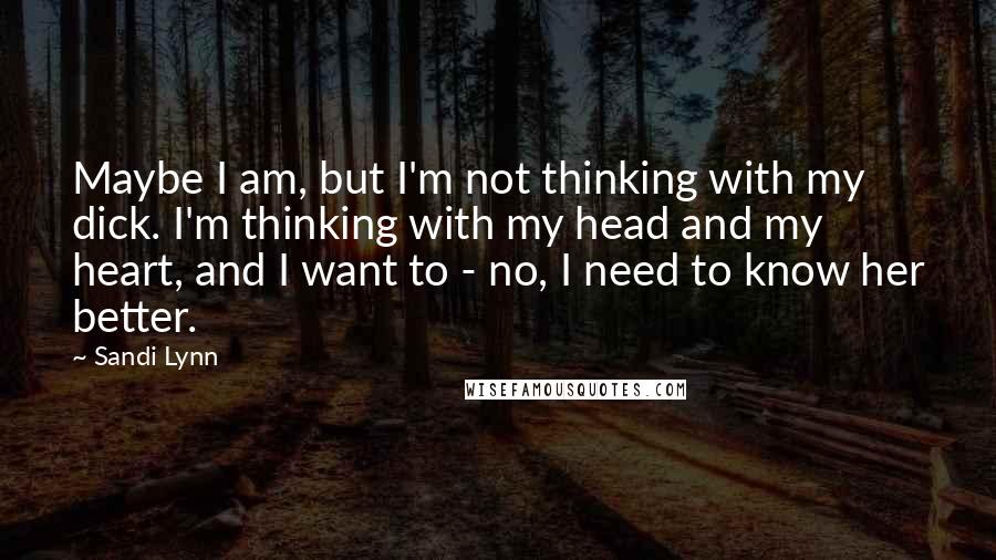 Sandi Lynn Quotes: Maybe I am, but I'm not thinking with my dick. I'm thinking with my head and my heart, and I want to - no, I need to know her better.