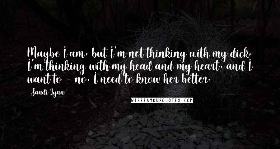 Sandi Lynn Quotes: Maybe I am, but I'm not thinking with my dick. I'm thinking with my head and my heart, and I want to - no, I need to know her better.