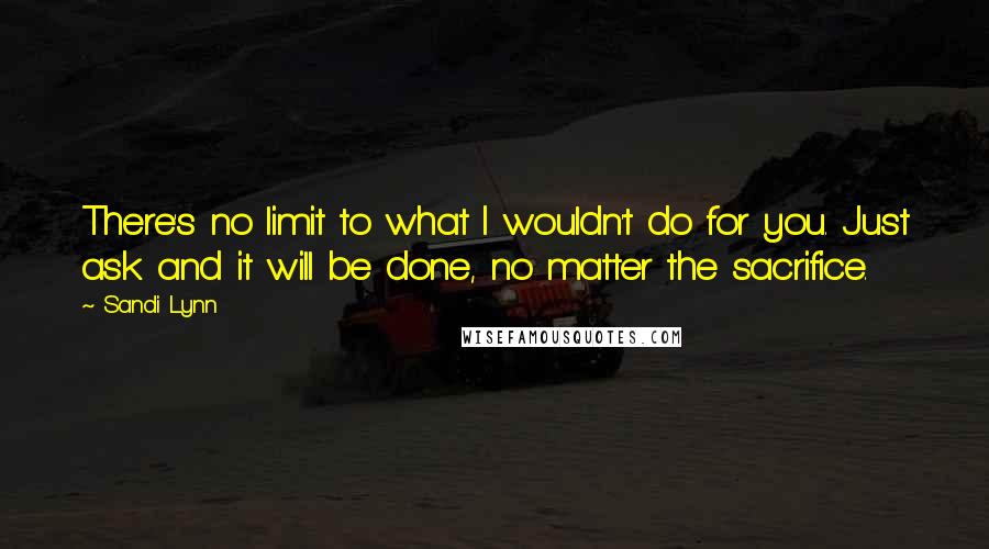 Sandi Lynn Quotes: There's no limit to what I wouldn't do for you. Just ask and it will be done, no matter the sacrifice.