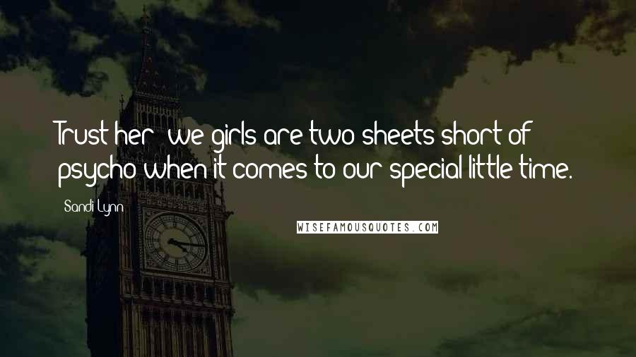 Sandi Lynn Quotes: Trust her; we girls are two sheets short of psycho when it comes to our special little time.