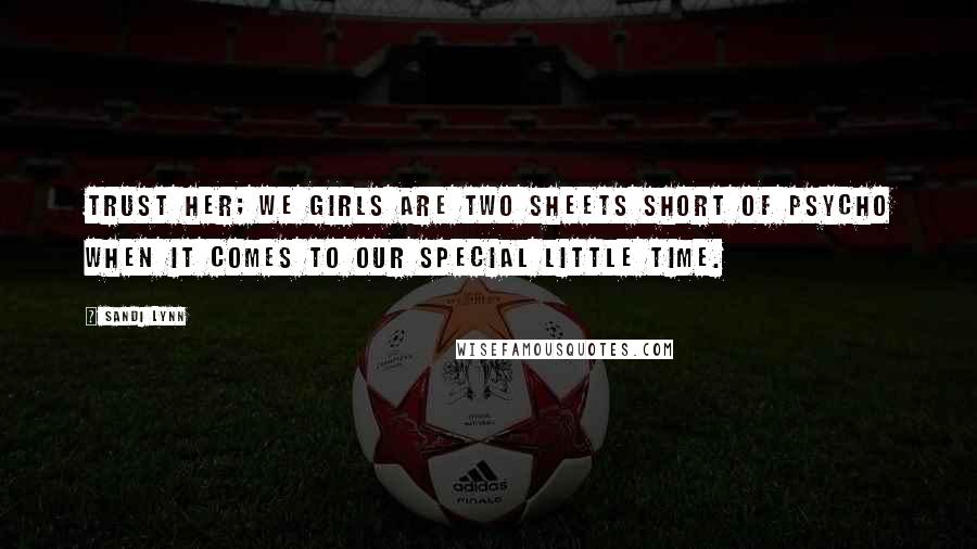 Sandi Lynn Quotes: Trust her; we girls are two sheets short of psycho when it comes to our special little time.