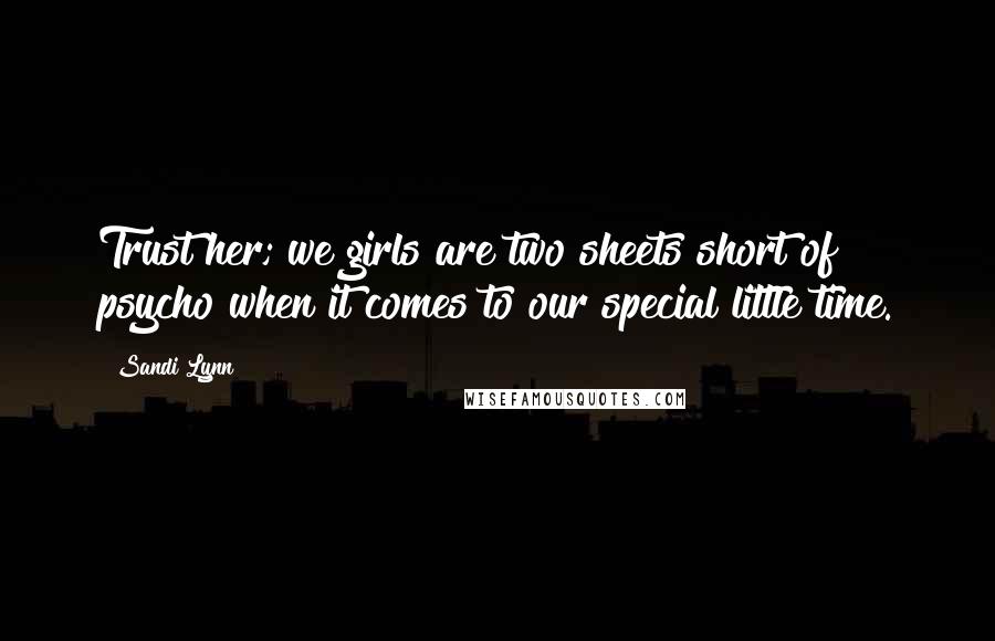 Sandi Lynn Quotes: Trust her; we girls are two sheets short of psycho when it comes to our special little time.