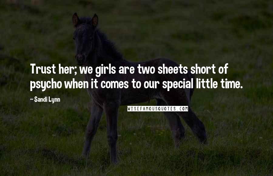 Sandi Lynn Quotes: Trust her; we girls are two sheets short of psycho when it comes to our special little time.