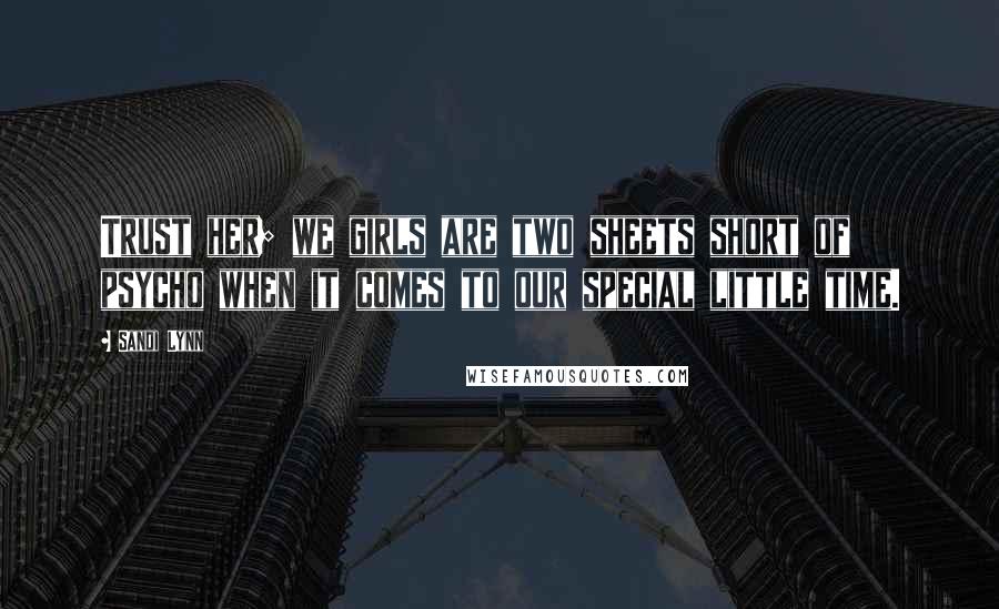 Sandi Lynn Quotes: Trust her; we girls are two sheets short of psycho when it comes to our special little time.