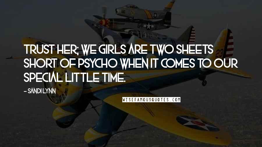 Sandi Lynn Quotes: Trust her; we girls are two sheets short of psycho when it comes to our special little time.