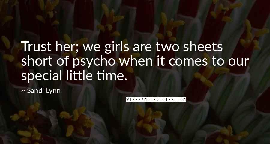 Sandi Lynn Quotes: Trust her; we girls are two sheets short of psycho when it comes to our special little time.