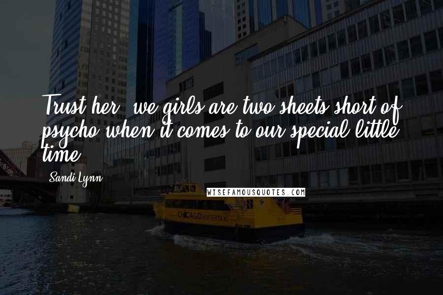 Sandi Lynn Quotes: Trust her; we girls are two sheets short of psycho when it comes to our special little time.